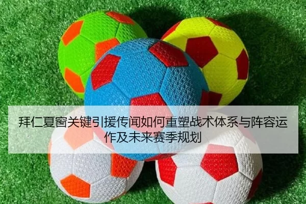拜仁夏窗关键引援传闻如何重塑战术体系与阵容运作及未来赛季规划
