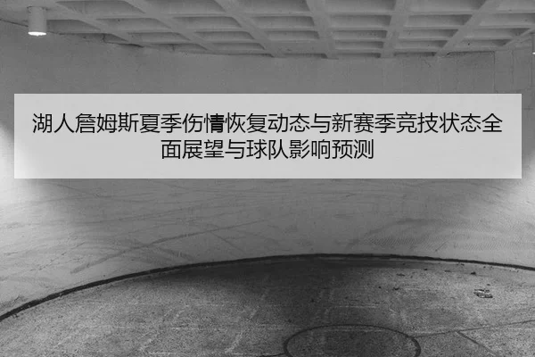 湖人詹姆斯夏季伤情恢复动态与新赛季竞技状态全面展望与球队影响预测
