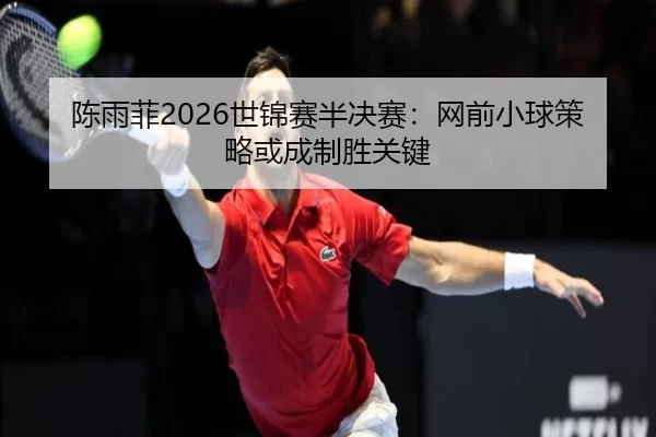 chen-yu-fei-shi-jin-sai-ban-jue-sai-wang-qian-xiao-qiu-ce-lve-huo-cheng-zhi-sheng-guan-jian-3-308.jpg