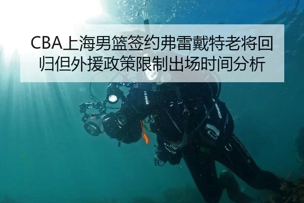 CBA上海男篮签约弗雷戴特老将回归但外援政策限制出场时间分析